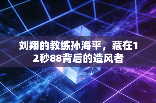 刘翔的教练孙海平,藏在12秒88背后的造风者 刘翔的教练孙海平,藏在12秒88背后的造风者