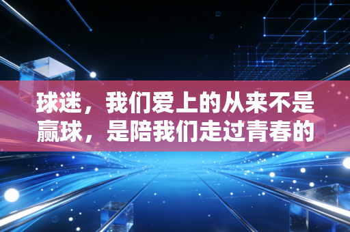 球迷，我们爱上的从来不是赢球，是陪我们走过青春的那束光