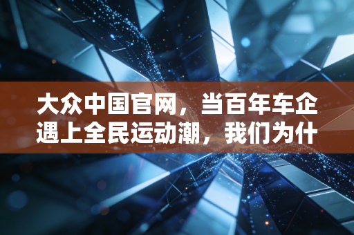 大众中国官网,当百年车企遇上全民运动潮,我们为什么说这是双向奔赴的美好生活样本? 大众中国官网,当百年车企遇上全民运动潮,我们为什么说这是双向奔赴的美好生活样本?