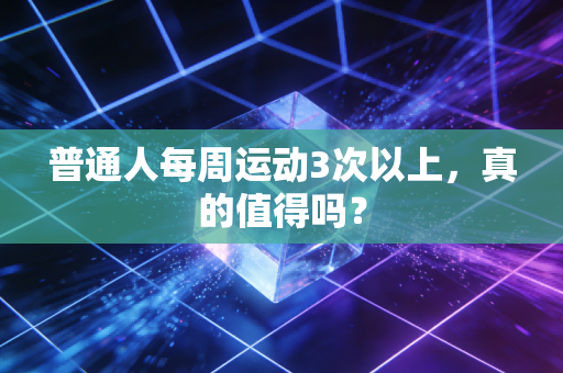 普通人每周运动3次以上，真的值得吗？
