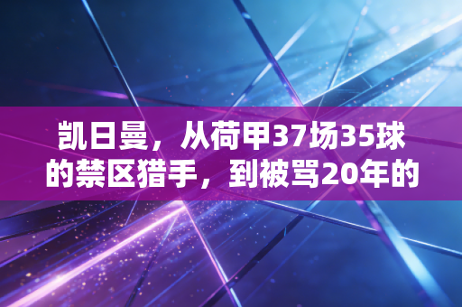 凯日曼，从荷甲37场35球的禁区猎手，到被骂20年的蓝桥水货，人生从来不是只有进球这一个KPI