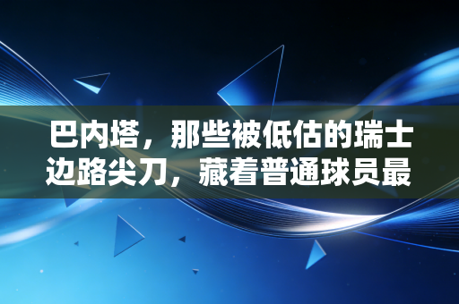 巴内塔,那些被低估的瑞士边路尖刀,藏着普通球员最该学的生存哲学 巴内塔,那些被低估的瑞士边路尖刀,藏着普通球员最该学的生存哲学