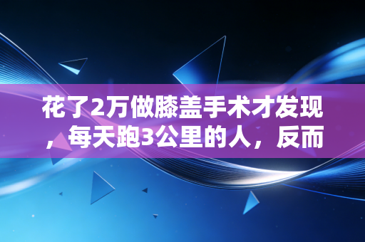 花了2万做膝盖手术才发现，每天跑3公里的人，反而比完全不运动的人关节更健康？