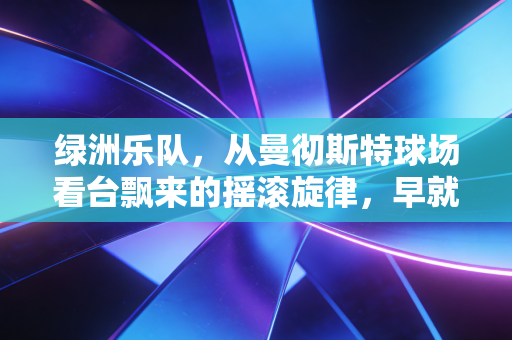 绿洲乐队,从曼彻斯特球场看台飘来的摇滚旋律,早就刻进了足球的血脉里 绿洲乐队,从曼彻斯特球场看台飘来的摇滚旋律,早就刻进了足球的血脉里