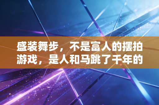 盛装舞步，不是富人的摆拍游戏，是人和马跳了千年的生命圆舞曲