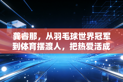 龚睿那，从羽毛球世界冠军到体育摆渡人，把热爱活成一辈子的事