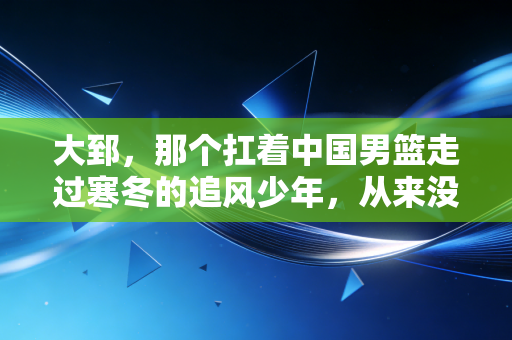 大郅,那个扛着中国男篮走过寒冬的追风少年,从来没有被真正遗忘 大郅,那个扛着中国男篮走过寒冬的追风少年,从来没有被真正遗忘