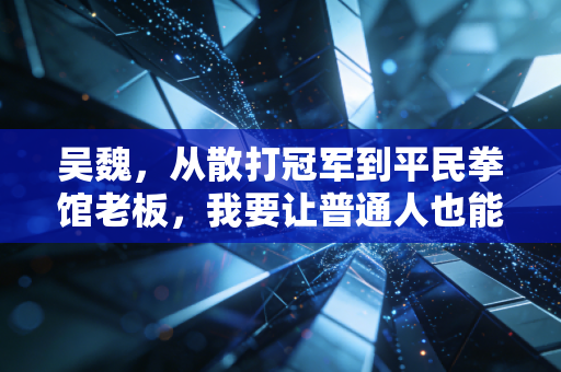 吴魏，从散打冠军到平民拳馆老板，我要让普通人也能摸到格斗的门槛