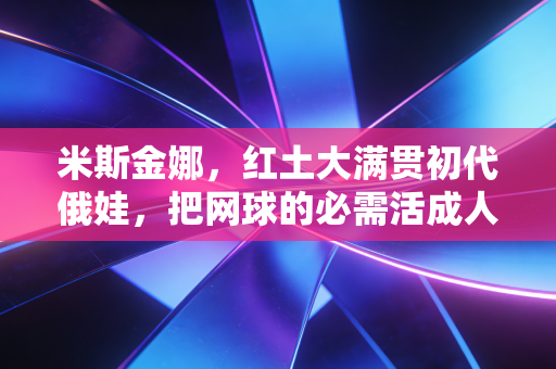 米斯金娜，红土大满贯初代俄娃，把网球的必需活成人生的可选