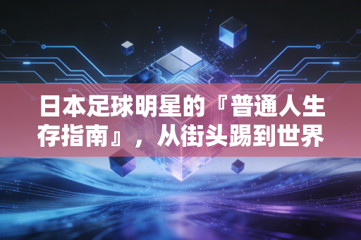 日本足球明星的『普通人生存指南』，从街头踢到世界杯，他们凭什么让我们共情？