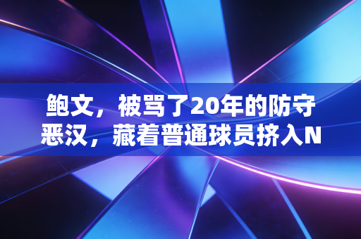 鲍文，被骂了20年的防守恶汉，藏着普通球员挤入NBA的生存真相