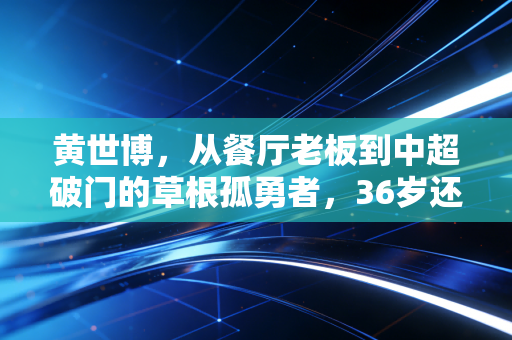 黄世博，从餐厅老板到中超破门的草根孤勇者，36岁还在跑的足球疯子