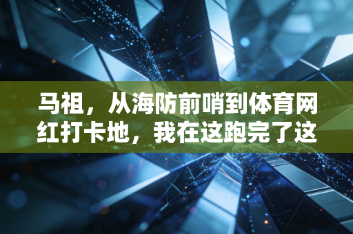 马祖，从海防前哨到体育网红打卡地，我在这跑完了这辈子最难忘的42公里