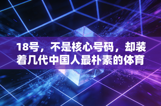 18号，不是核心号码，却装着几代中国人最朴素的体育热爱