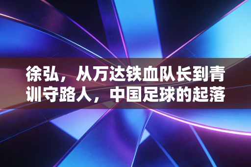 徐弘，从万达铁血队长到青训守路人，中国足球的起落里他始终站在场上