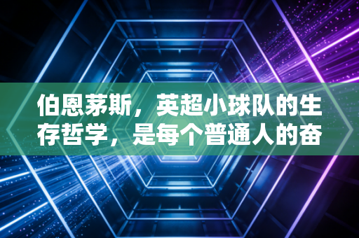 伯恩茅斯，英超小球队的生存哲学，是每个普通人的奋斗镜像