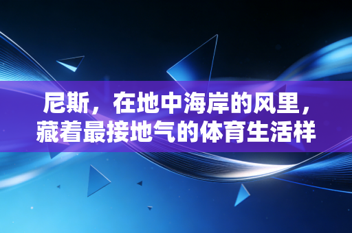 尼斯,在地中海岸的风里,藏着最接地气的体育生活样本 尼斯,在地中海岸的风里,藏着最接地气的体育生活样本