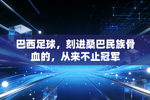 巴西足球，刻进桑巴民族骨血的，从来不止冠军