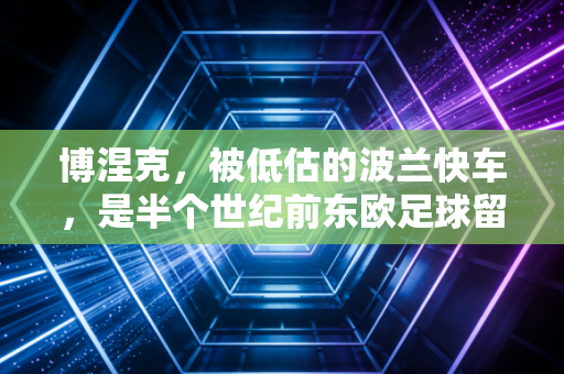 博涅克，被低估的波兰快车，是半个世纪前东欧足球留给世界最滚烫的注脚