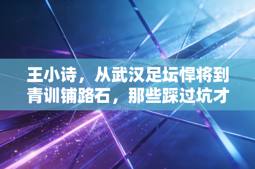 王小诗,从武汉足坛悍将到青训铺路石,那些踩过坑才懂的足球人生 王小诗,从武汉足坛悍将到青训铺路石,那些踩过坑才懂的足球人生