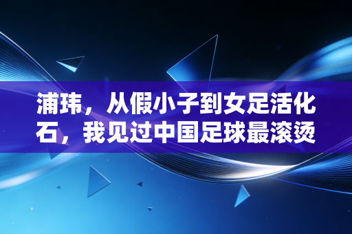 浦玮，从假小子到女足活化石，我见过中国足球最滚烫的青春