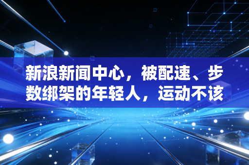 新浪新闻中心，被配速、步数绑架的年轻人，运动不该是朋友圈的政绩工程