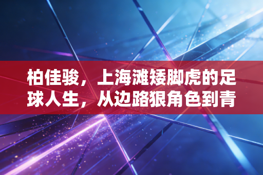 柏佳骏，上海滩矮脚虎的足球人生，从边路狠角色到青训守灯人