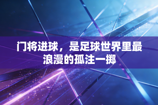 门将进球，是足球世界里最浪漫的孤注一掷