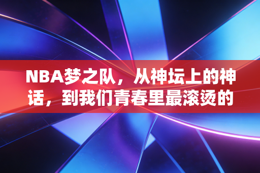 NBA梦之队，从神坛上的神话，到我们青春里最滚烫的篮球符号
