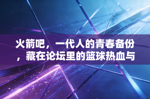 火箭吧，一代人的青春备份，藏在论坛里的篮球热血与人生烟火