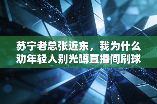苏宁老总张近东，我为什么劝年轻人别光蹲直播间刷球，下场踢一次比啥都爽
