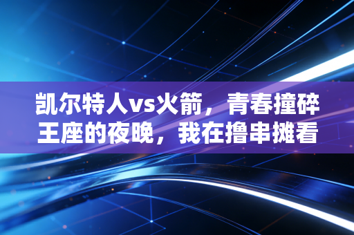 凯尔特人vs火箭，青春撞碎王座的夜晚，我在撸串摊看懂了篮球最动人的模样