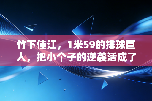 竹下佳江，1米59的排球巨人，把小个子的逆袭活成了整个亚洲排坛的光
