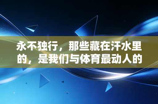 永不独行，那些藏在汗水里的，是我们与体育最动人的双向奔赴