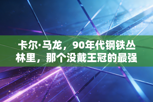 卡尔·马龙，90年代钢铁丛林里，那个没戴王冠的最强莽夫