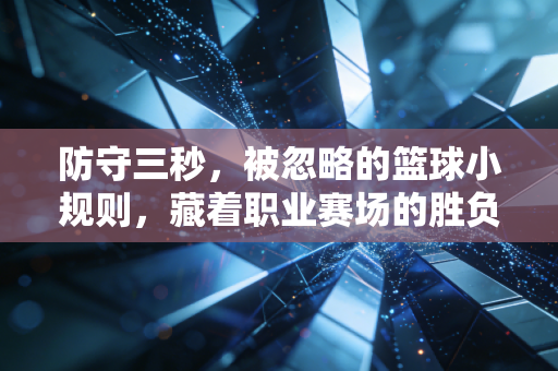 防守三秒，被忽略的篮球小规则，藏着职业赛场的胜负密码和普通人的处世逻辑