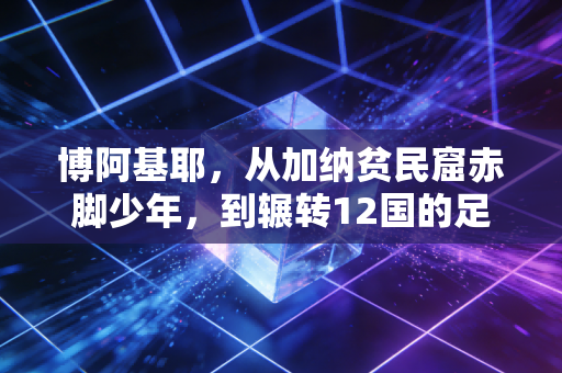 博阿基耶，从加纳贫民窟赤脚少年，到辗转12国的足坛流浪者