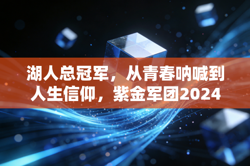 湖人总冠军，从青春呐喊到人生信仰，紫金军团2024年的逆袭故事藏着普通人的滚烫人生