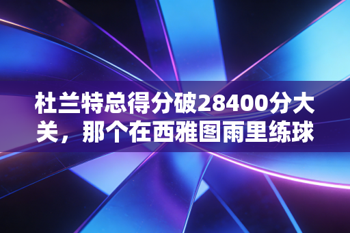 杜兰特总得分破28400分大关，那个在西雅图雨里练球的少年，活成了自己的死神