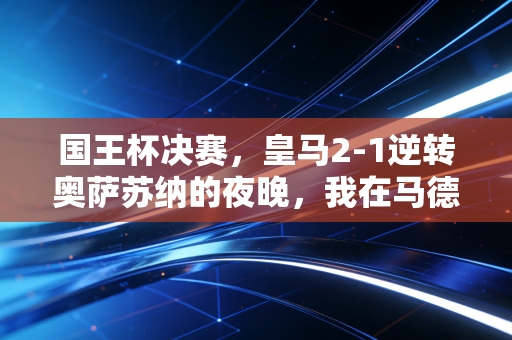 国王杯决赛，皇马2-1逆转奥萨苏纳的夜晚，我在马德里小酒馆撞见了三代人的足球信仰