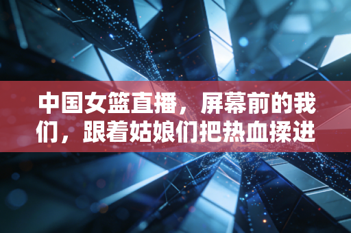中国女篮直播，屏幕前的我们，跟着姑娘们把热血揉进了平凡日子里