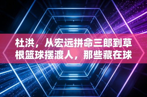 杜洪,从宏远拼命三郎到草根篮球摆渡人,那些藏在球衣里的滚烫人生 杜洪,从宏远拼命三郎到草根篮球摆渡人,那些藏在球衣里的滚烫人生