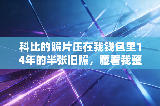 科比的照片压在我钱包里14年的半张旧照,藏着我整个青春的曼巴信仰 科比的照片压在我钱包里14年的半张旧照,藏着我整个青春的曼巴信仰