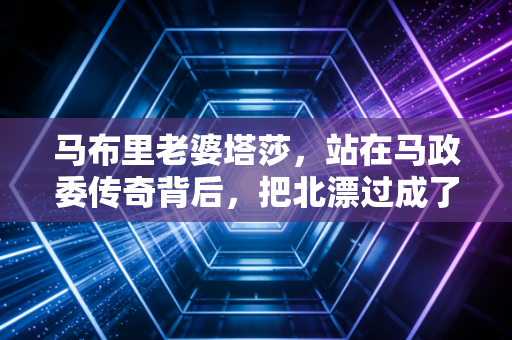马布里老婆塔莎，站在马政委传奇背后，把北漂过成了第二故乡