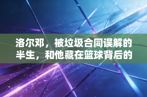 洛尔邓，被垃圾合同误解的半生，和他藏在篮球背后的非洲篮球乌托邦