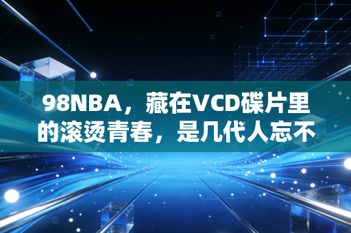 98NBA,藏在VCD碟片里的滚烫青春,是几代人忘不掉的篮球江湖 98NBA,藏在VCD碟片里的滚烫青春,是几代人忘不掉的篮球江湖