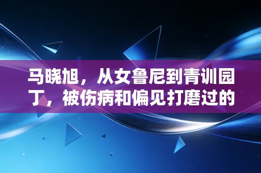 马晓旭,从女鲁尼到青训园丁,被伤病和偏见打磨过的足球人生最动人 马晓旭,从女鲁尼到青训园丁,被伤病和偏见打磨过的足球人生最动人