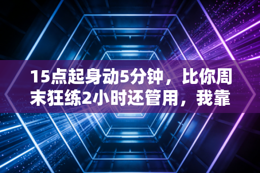 15点起身动5分钟，比你周末狂练2小时还管用，我靠这个习惯告别了3年的肩颈痛