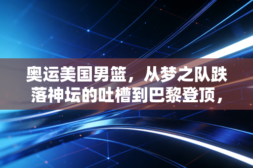 奥运美国男篮，从梦之队跌落神坛的吐槽到巴黎登顶，我们到底在看美式篮球的什么？