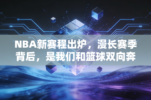 NBA新赛程出炉，漫长赛季背后，是我们和篮球双向奔赴的滚烫青春